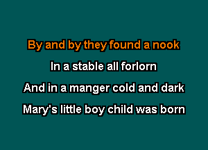 By and by they found a nook
In a stable all forlorn

And in a manger cold and dark

Mary's little boy child was born