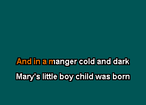 And in a manger cold and dark

Mary's little boy child was born