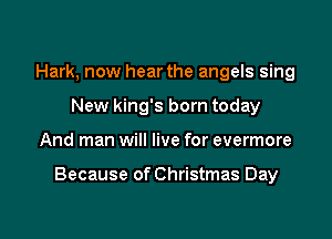 Hark, now hear the angels sing
New king's born today

And man will live for evermore

Because of Christmas Day