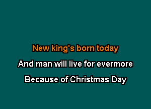 New king's born today

And man will live for evermore

Because of Christmas Day
