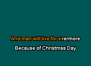 And man will live for evermore

Because of Christmas Day