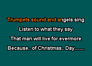 Trumpets sound and angels sing
Listen to what they say
That man will live for evermore

Because.. of Christmas. Day ........