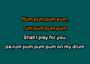 Rum pum pum pum,

rum pum pum pum

Shall I play for you,

pa-rum pum pum pum on my drum