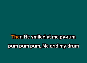 Then He smiled at me pa-rum

pum pum pum. Me and my drum