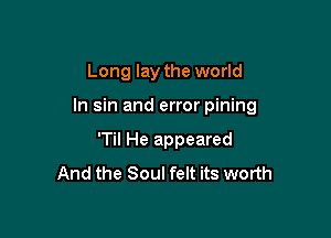Long lay the world

In sin and error pining

'Til He appeared
And the Soul felt its worth