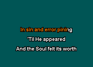 In sin and error pining

'Til He appeared
And the Soul felt its worth