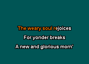The weary soul rejoices

For yonder breaks

A new and glorious morn'