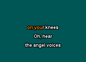 on your knees
Oh, hear

the angel voices