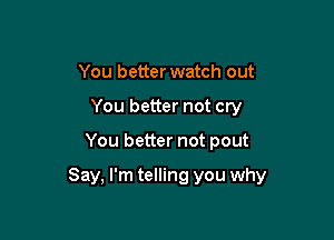 You better watch out
You better not cry

You better not pout

Say, I'm telling you why