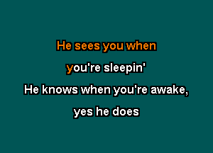 He sees you when

you're sleepin'

He knows when you're awake,

yes he does