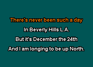 There's never been such a day
In Beverly Hills L.A.
But it's December the 24th

And I am longing to be up North.