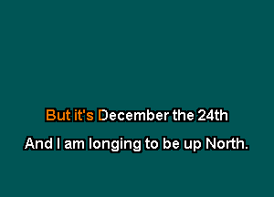 But it's December the 24th

And I am longing to be up North.