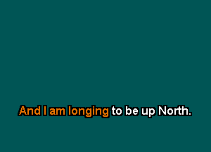 And I am longing to be up North.