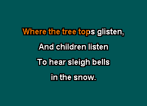 Where the tree tops glisten,

And children listen
To hear sleigh bells

in the snow.