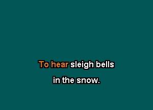 To hear sleigh bells

in the snow.