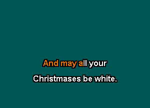 And may all your

Christmases be white.