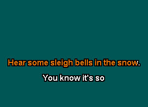 Hear some sleigh bells in the snow.

You know it's so