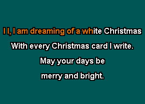 l l, I am dreaming of a white Christmas

With every Christmas card I write.
May your days be
merry and bright.