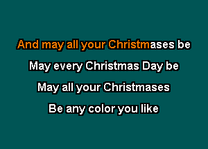And may all your Christmases be

May every Christmas Day be

May all your Christmases

Be any color you like