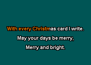 With every Christmas card I write.

May your days be merry,

Merry and bright.