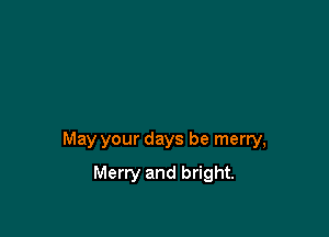 May your days be merry,

Merry and bright.