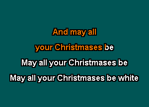 And may all
your Christmases be

May all your Christmases be

May all your Christmases be white