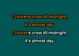 Chickens crow till midnight,

it's almost day

Chickens crow till midnight,

it's almost day