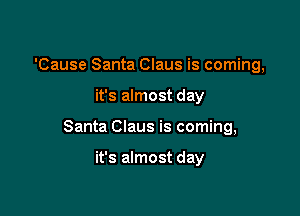 'Cause Santa Claus is coming,

it's almost day

Santa Claus is coming,

it's almost day