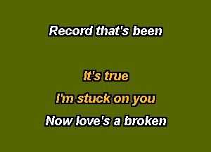 Record that's been

It's true

I'm stuck on you

Now Iove's a broken