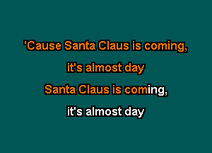 'Cause Santa Claus is coming,

it's almost day

Santa Claus is coming,

it's almost day