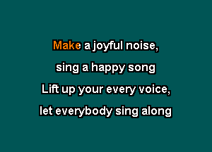 Make ajoyful noise,
sing a happy song

Lift up your every voice,

let everybody sing along