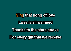 Sing that song of love

Love is all we need
Thanks to the stars above

For every gift that we receive