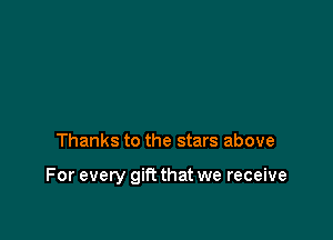 Thanks to the stars above

For every gift that we receive