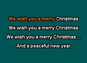 We wish you a merry Christmas
We wish you a merry Christmas
We wish you a merry Christmas...

And a peaceful new year