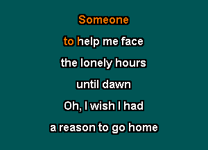 Someone

to help me face

the lonely hours

until dawn
Oh, I wish I had

a reason to go home