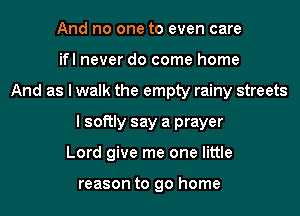 And no one to even care
ifl never do come home
And as I walk the empty rainy streets
I softly say a prayer
Lord give me one little

reason to go home