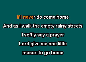 ifl never do come home

And as lwalk the empty rainy streets

I softly say a prayer

Lord give me one little

reason to go home
