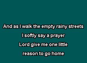 And as lwalk the empty rainy streets

I softly say a prayer

Lord give me one little

reason to go home