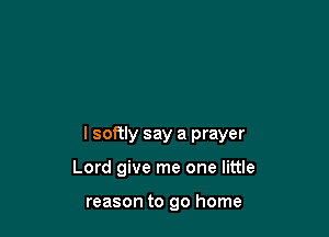 l softly say a prayer

Lord give me one little

reason to go home