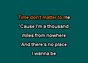 Time don't matter to me
'Cause I'm a thousand

miles from nowhere

And there's no place

lwanna be