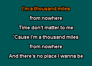 I'm a thousand miles
from nowhere
Time don't matterto me
'Cause I'm a thousand miles

from nowhere

And there's no place I wanna be