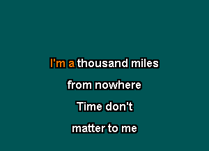 I'm a thousand miles

from nowhere
Time don't

matter to me