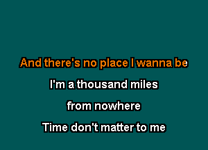 And there's no place lwanna be

I'm a thousand miles
from nowhere

Time don't matterto me