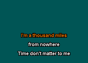 I'm athousand miles

from nowhere

Time don't matter to me
