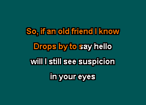 So, if an old friend I know

Drops by to say hello

will I still see suspicion

in your eyes