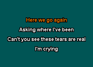 Here we go again

Asking where I've been

Can't you see these tears are real

I'm crying