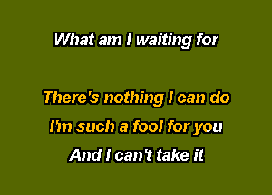 What am I waiting for

There's nothing I can do

Mn such a fool for you
And I can't take it