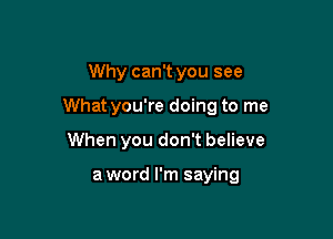 Why can't you see

What you're doing to me

When you don't believe

a word I'm saying