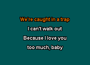 We're caught in a trap

I can't walk out
Because I love you

too much, baby