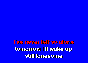 tomorrow PII wake up
still lonesome